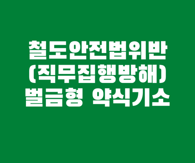  직무집행방해 철도안전법위반 벌금형 약식기소 사례입니다
