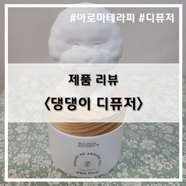  [제품 리뷰] 지친마음을 위로해주는 라운드어라운드 댕댕이 디퓨저(플러피 비숑)