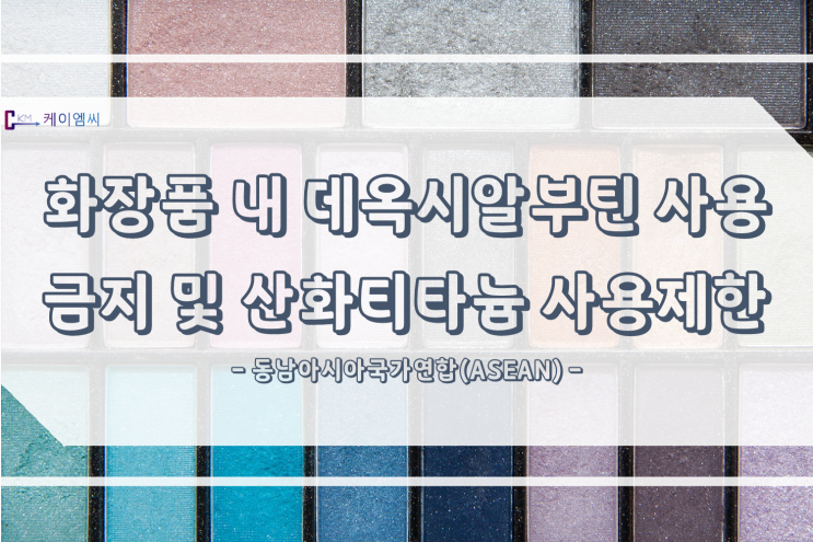 [ 주식회사케이엠씨 ] 동남아시아국가연합(ASEAN), 화장품 내 데옥시알부틴 사용 금지 및 산화티타늄 사용제한