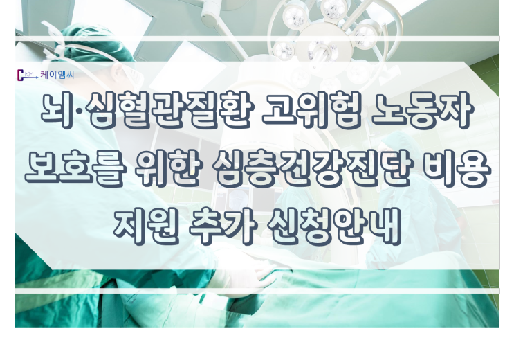 [ 주식회사 케이엠씨 ] 뇌·심혈관질환 고위험 노동자 보호를 위한 심층건강진단 비용지원 추가 신청안내
