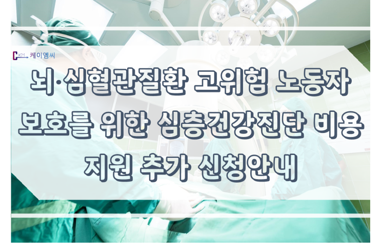  [ 주식회사 케이엠씨 ] 뇌·심혈관질환 고위험 노동자 보호를 위한 심층건강진단 비용지원 추가 신청안내