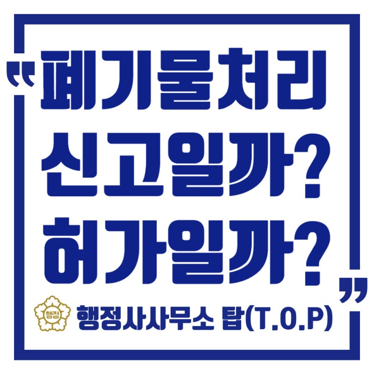  [충북 청주][폐기물처리신고] 폐기물 처리(수집운반업, 재활용업) 신고 vs 허가?/폐기물 수집·운반업, 재활용업 신고절차 안내 /행정사사무소탑(T.O.P)