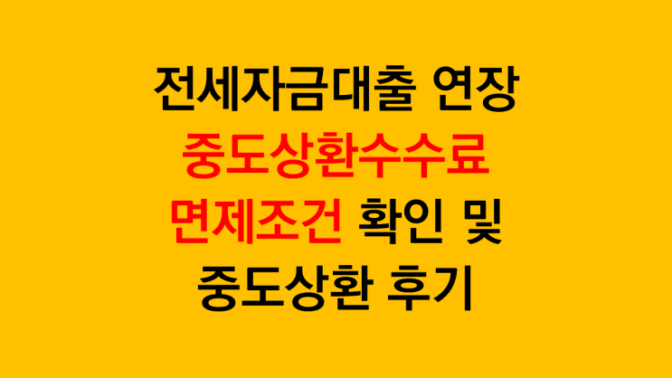  전세자금대출 연장 전 중도상환수수료 면제조건 확인 및 중도상환 후기