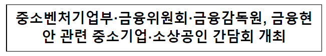 중소벤처기업부·금융위원회·금융감독원, 금융현안 관련 중소기업·소상공인 간담회 개최 중소벤처기업부·금융위원회·금융감독원, 금융현안 관련 중소기업·소상공인 간담회 개최