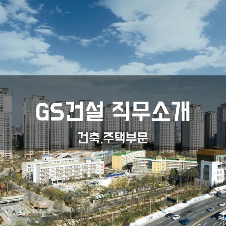 GS건설 직무소개(건축·주택) - 시공(건축·전기·설비), 설계, 견적, 영업, 개발사업