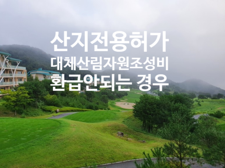  [산림토목]산지전용허가, 대체산림자원조성비, 환급불가 사항(feat 연재 5-4)