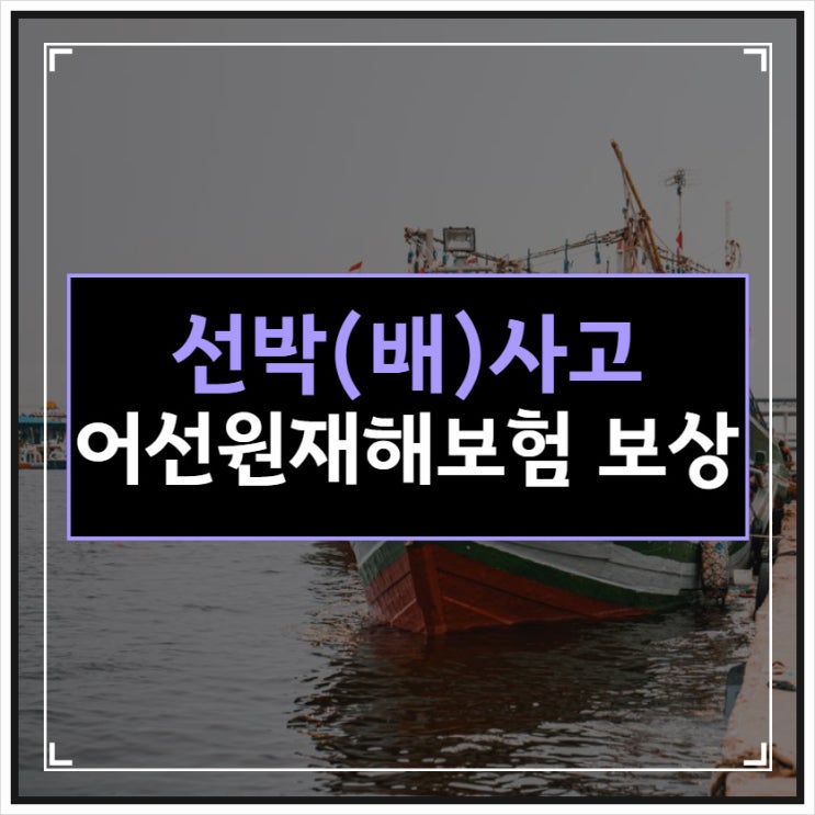  선박사고 발생 시 어선원재해보험 적용됩니다.