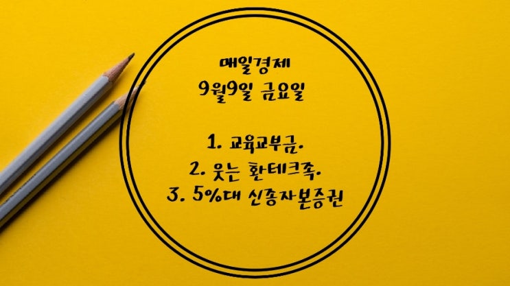 9월9일-교육교부금. 사교육시장 23조 역대 최대. 아파트 하락폭 9년만에 최대. 웃는 환테크족, 우는 생계족. 韓,전기차 수출액 세계4위.유럽 자이언트스텝. 5% 신종자본증권.