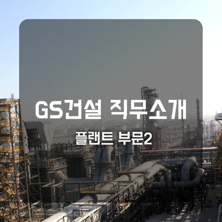 GS건설 직무소개(플랜트②) - HSE, 설계, 시운전