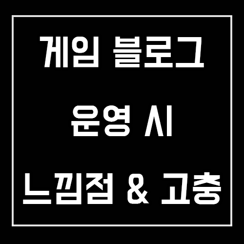 게임 블로그를 운영하며 느낀점 및 고충 (10년차 게임 블로거) 게임 블로그를 운영하며 느낀점 및 고충 (10년차 게임 블로거)