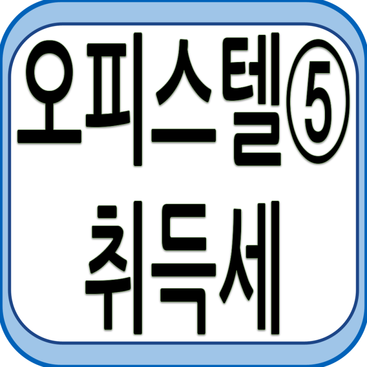  오피스텔 이해하기 - ⑤ 취득관련 세금