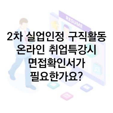  Q&A) 2차 실업급여 신청 관련 : 온라인 취업특강 수강시 면접확인서를 제출하지 않아도 되나요?
