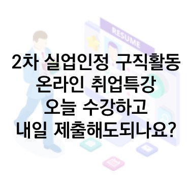  Q&A) 실업인정 구직활동 : 온라인 취업특강 오늘 수강하고 내일 제출해도 되나요?