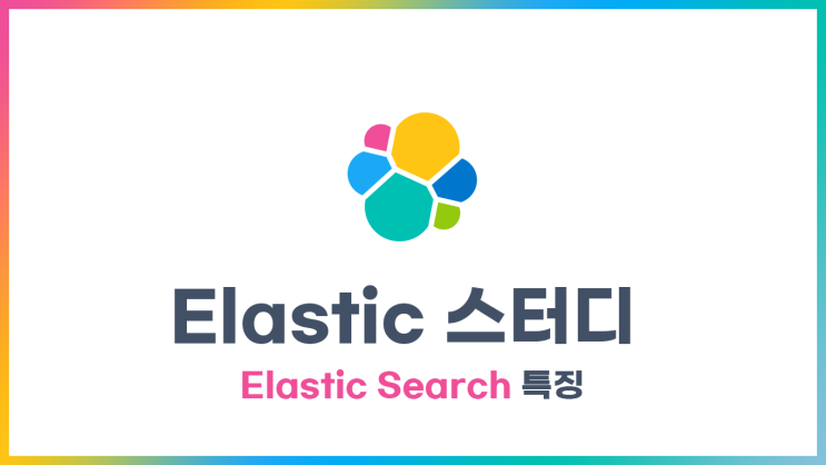  [Elastic] 스터디 - 엘라스틱서치 특징