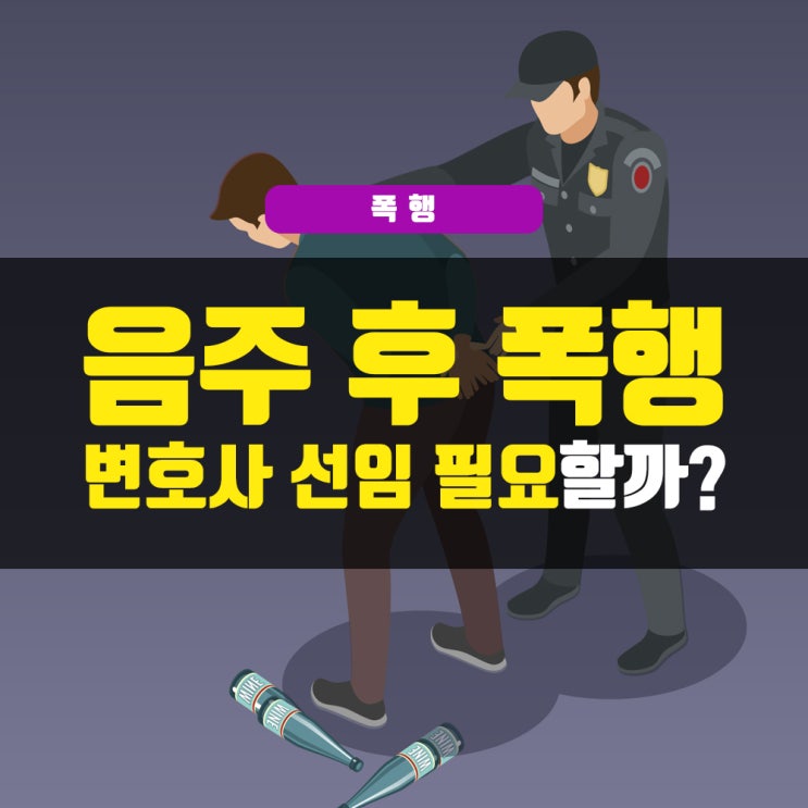  음주 후 폭행, 변호사 선임 필요할까?
