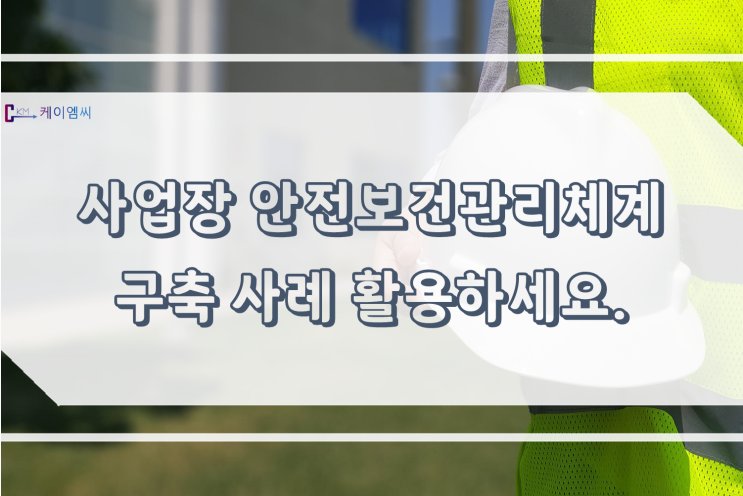  [ 주식회사 케이엠씨 ] 사업장 안전보건관리체계 구축 사례 활용하세요.