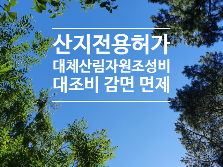  [산림토목]산지전용허가 대체산림자원조성비 면제(feat 연재 5-5)