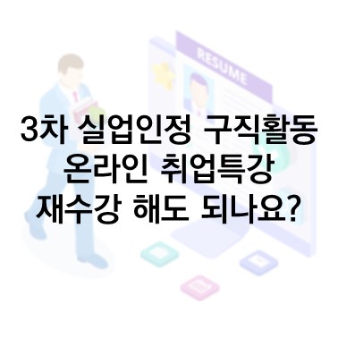  Q&A) 3차 실업인정 구직활동 : 온라인 취업특강을 2차 실업인정 수강과목을 재수강하였습니다. 구직활동 인정이 될까요?