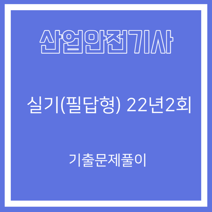 산업안전기사 실기(필답형) 22년2회 기출문제풀이 산업안전기사 실기(필답형) 22년2회 기출문제풀이