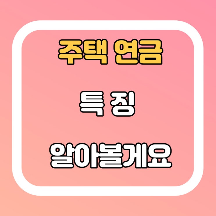  주택연금 가입요건 및 지급 방식 특징 알아볼게요