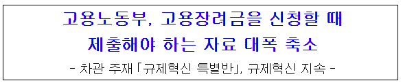 고용장려금을 신청할 때 제출해야 하는 자료 대폭 축소_고용노동부 고용장려금을 신청할 때 제출해야 하는 자료 대폭 축소_고용노동부