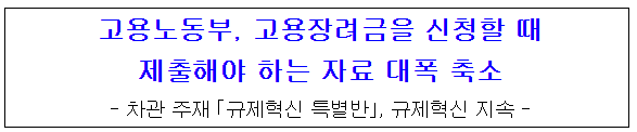 고용장려금을 신청할 때 제출해야 하는 자료 대폭 축소_고용노동부