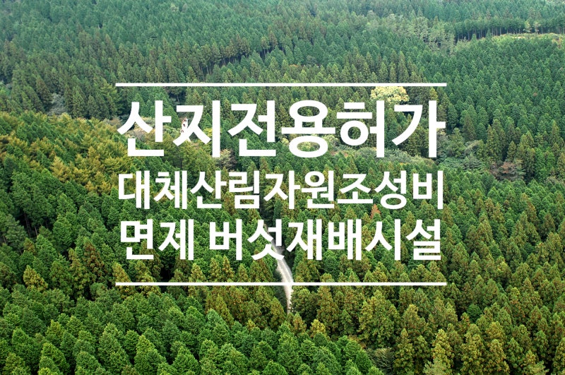 산지전용부담금 대체산림자원조성비가 감면되는 면적의 범위 : 네이버 블로그