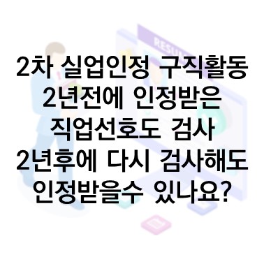  Q&A) 2차 실업인정 구직활동 : 2년 전에 실업인정으로 받았던 직업선호도조사를 2년 후에 다시 검사를 하여도 구직활동 인정이 될까요?