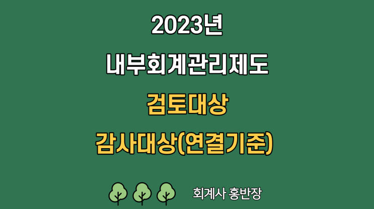 [내부회계] 2023년 내부회계관리제도 감사/검토 대상 및 연결기준 시행시기 개선안 (상장사 자산 1,000억 미만 내부회계감사 면제, 비상장사 자산총액 기준 5,000억 상향)