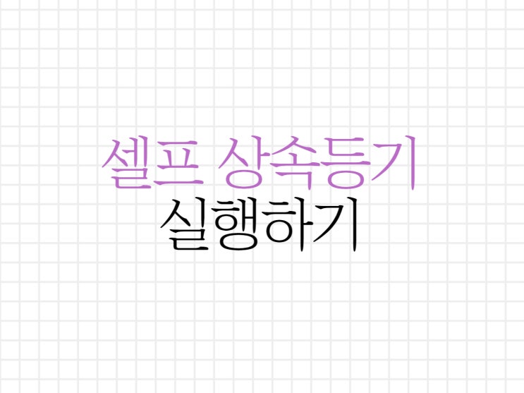 셀프 상속등기 준비서류 어렵지 않아요! 셀프 상속등기 준비서류 어렵지 않아요!