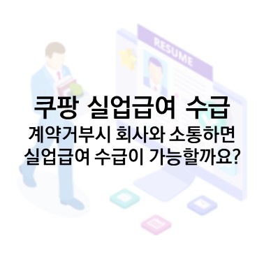  Q&A) 쿠팡) 계약 거부 시 회사와 잘 소통하면 실업급여를 받을 수 있게 해줄 수 있나요?