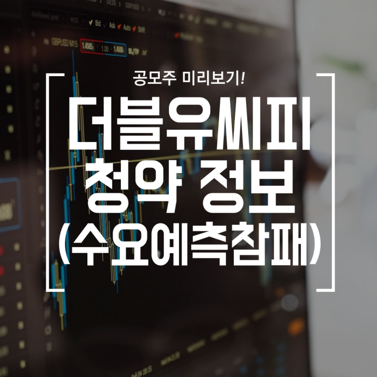  [공모주] 더블유씨피 (WCP) 수요예측 참패 (3개월 환매청구권, 공모가, 수요예측, 유통가능물량, 의무보호확약)