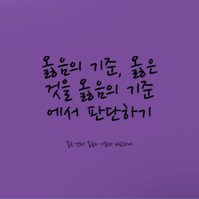 옳음(나만의 해석), 옳은 것을 옳음의 기준에서 판단하기(좋음과 옳음의 비교)