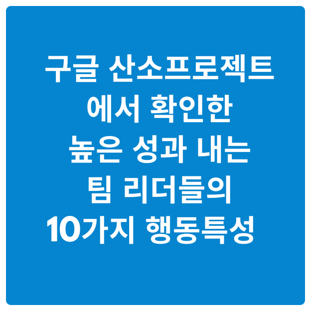  구글 산소프로젝트에서 확인한 '높은 성과를 내는 팀 리더들의 10가지 행동특성'