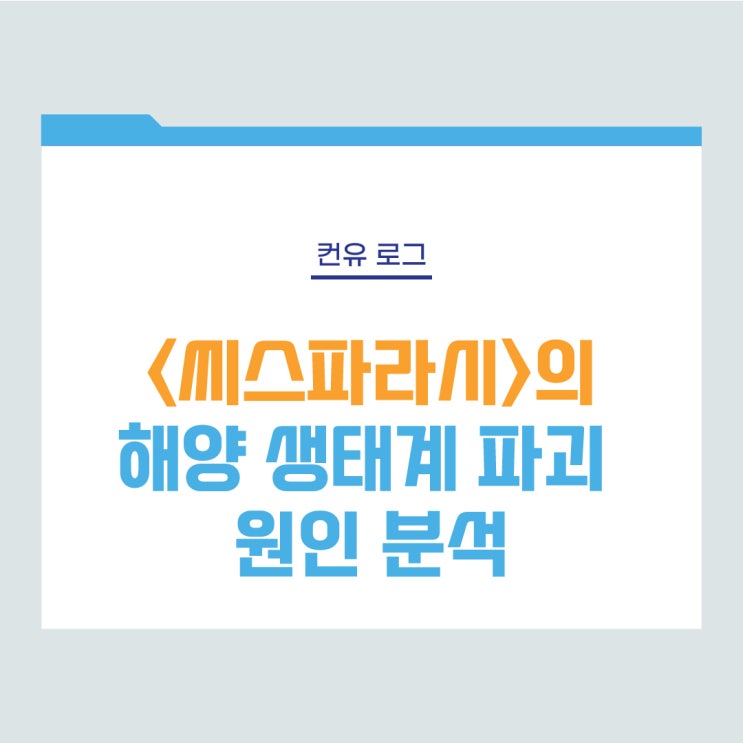  [컨유 로그] 넷플릭스 영화 <씨스파라시>의 해양 생태계 파괴 원인 분석
