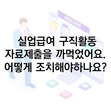  Q&A) 실업급여 구직활동 자료제출을 잊어버렸습니다. 어떻게 조치해야할까요?