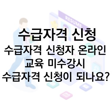  Q&A) 수급자격 신청을 했는데 수급자격 신청자 온라인 교육을 수강하지 않았습니다. 다시 신청해야 하나요?