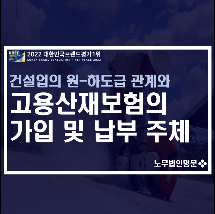  건설공사 원도급-하도급 관계와 고용산재보험의 가입 및 납부주체(하수급인명세서신고와 하수급인 사업주 인정승인 신고의 구분)