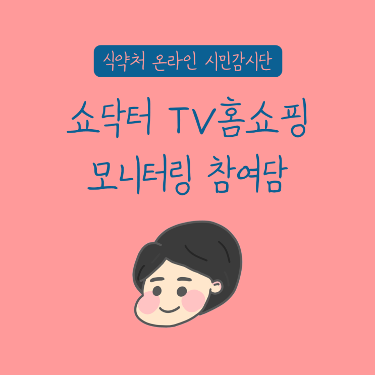  [식약처 온라인 시민감시단 2기] 쇼닥터연계 TV 홈쇼핑 부당광고 모니터링 특별활동 참여담