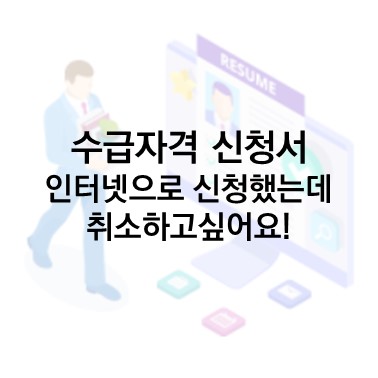  Q&A) 수급자격 신청서 : 수급자격 신청서 인터넷 제출 후 취소하고싶을때 어떻게 해야되나요?