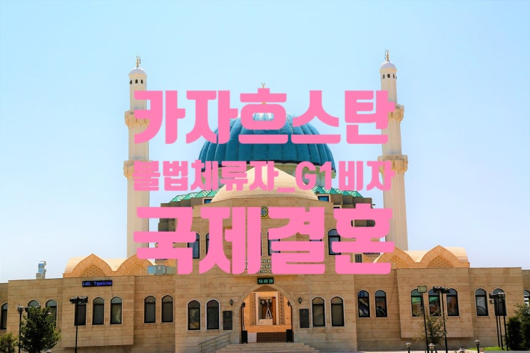 카자흐스탄 여자 또는 남자친구 불법체류자 및 G1비자 소지자와 국제결혼을 할려고 한다면? 카자흐스탄 여자 또는 남자친구 불법체류자 및 G1비자 소지자와 국제결혼을 할려고 한다면?