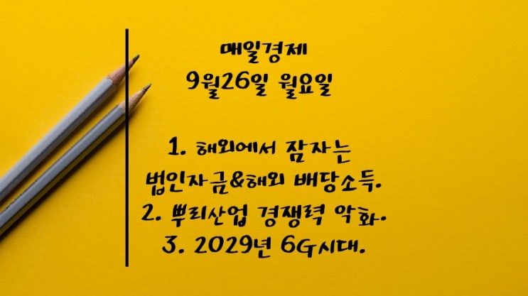  9월26일-해외에서 잠자는 법인자금 128조원. 해외 배당소득 785억弗. 英파운드화 37년만에 최저. 뿌리산업. 美항모보란듯 北무력도발. 양곡관리법개정안. 中의 변심. 6G시대.