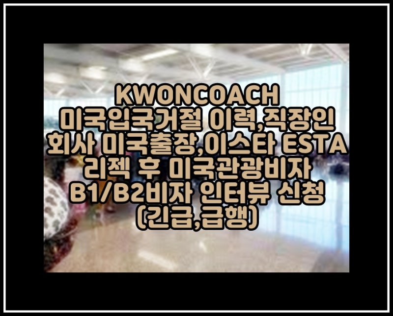 직장인 미국 출장, 이스타 재신청 또는 미국 관광비자 B1/B2비자 급행, 긴급 인터뷰 신청(ESTA 실수, 오체크 거부) 2