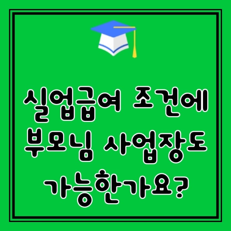  Q&A)  부모님 사업장에서 일을 하고 있습니다. 실업급여 조건에 부모님 사업장도 가능한가요?