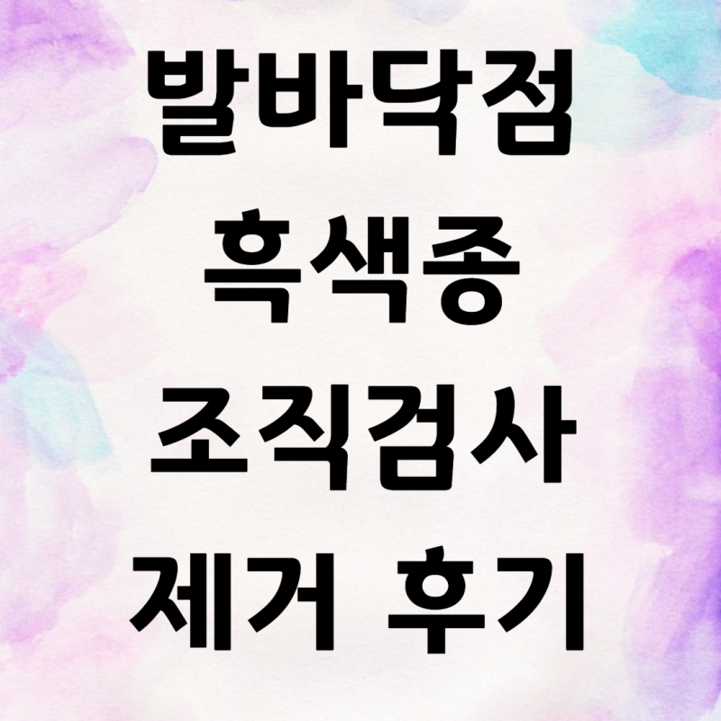 발바닥 점 흑색종 조직검사 제거 수술 후기