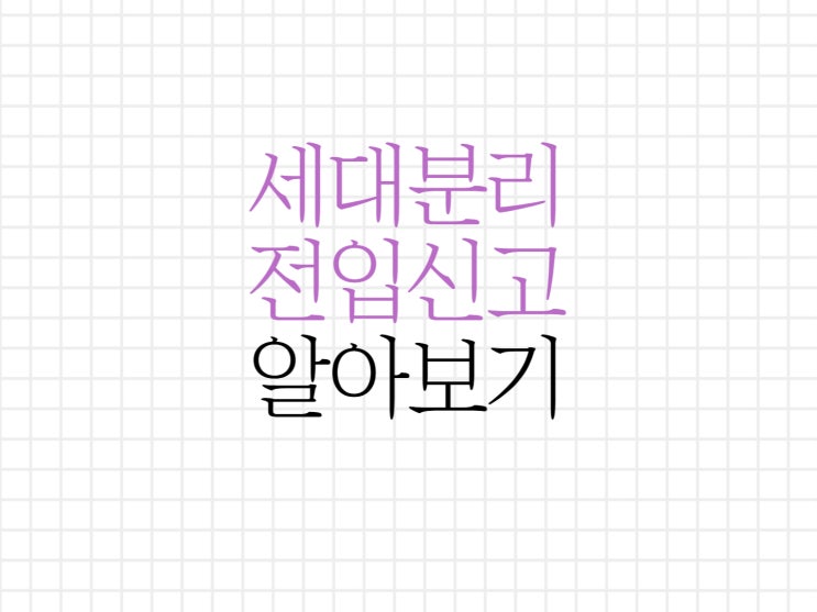 세대분리 전입신고 내용 알아보기! 세대분리 전입신고 내용 알아보기!