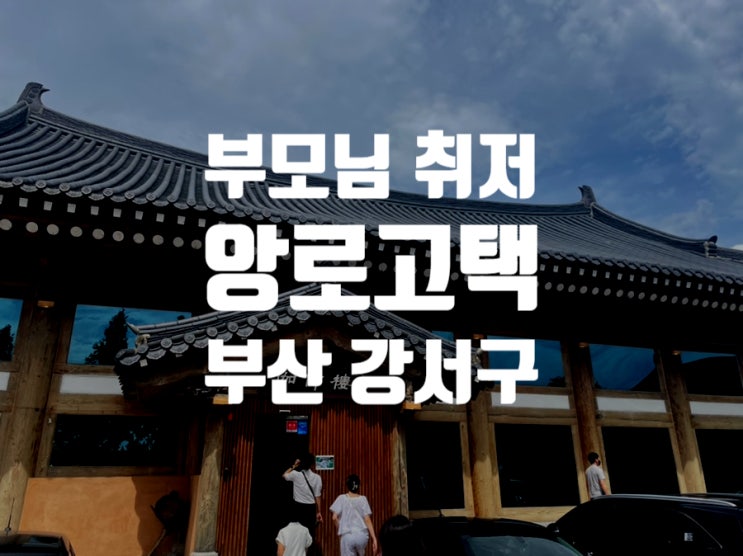  [부산 강서구] 사실상 외관은 문화재임 "앙로고택" [특: 부모님 좋아하심, 근데 맛은 별로없음ㅋ]