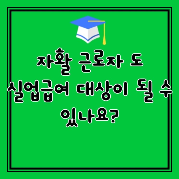  Q&A)  실업급여 조건 자활 근로자 도 실업급여 대상이 될 수 있나요?