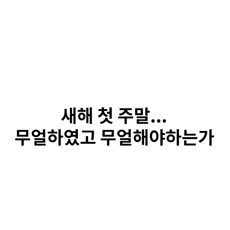  새해 첫 주말... 무얼하였고 무얼해야하는가