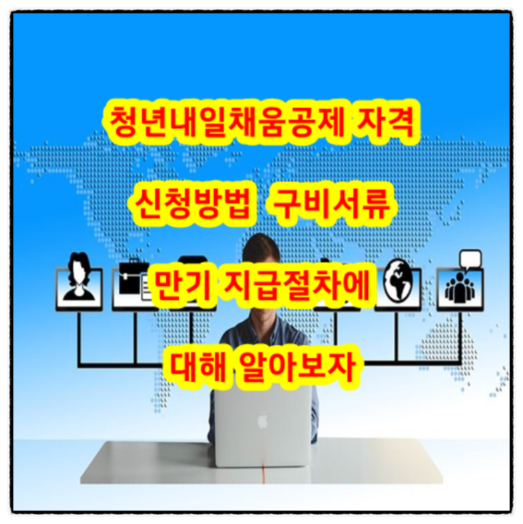  청년내일채움공제 자격, 신청방법, 구비서류, 만기 지급절차에 대해 알아보자